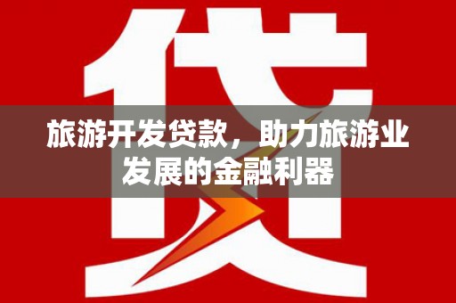 化州旅游开发贷款，助力旅游业发展的金融利器