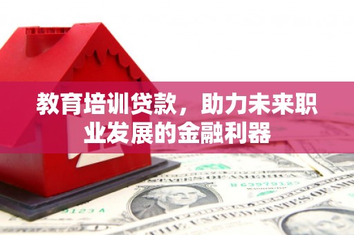 化州教育培训贷款，助力未来职业发展的金融利器