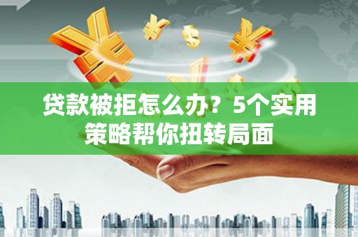 化州贷款被拒怎么办？5个实用策略帮你扭转局面