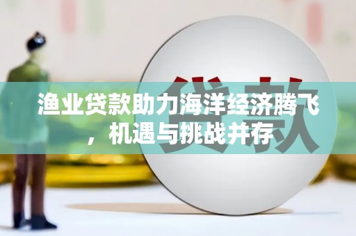 化州渔业贷款助力海洋经济腾飞，机遇与挑战并存