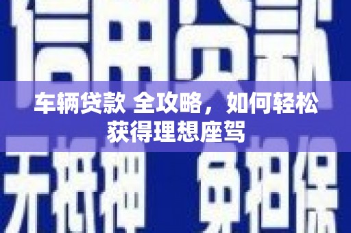 化州车辆贷款 全攻略，如何轻松获得理想座驾