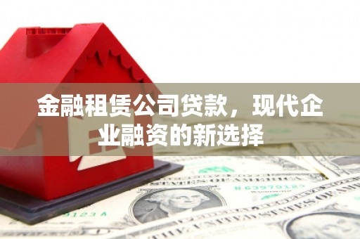 化州金融租赁公司贷款，现代企业融资的新选择
