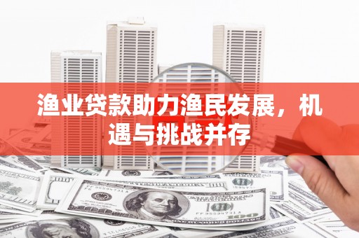 化州渔业贷款助力渔民发展，机遇与挑战并存