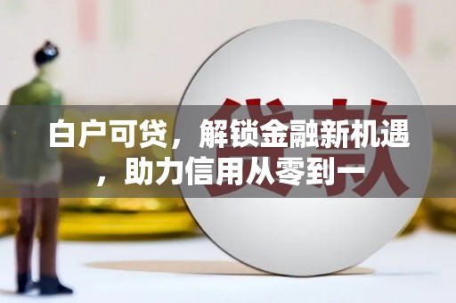 化州白户可贷，解锁金融新机遇，助力信用从零到一