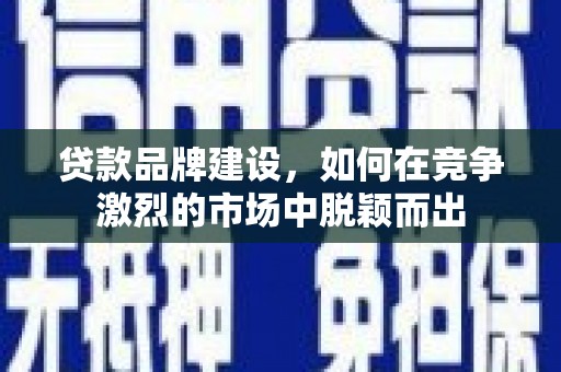 化州贷款品牌建设，如何在竞争激烈的市场中脱颖而出