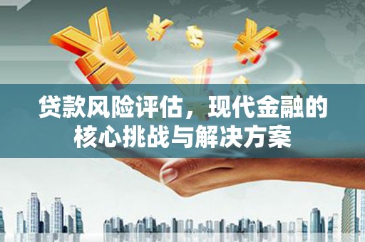 化州贷款风险评估，现代金融的核心挑战与解决方案