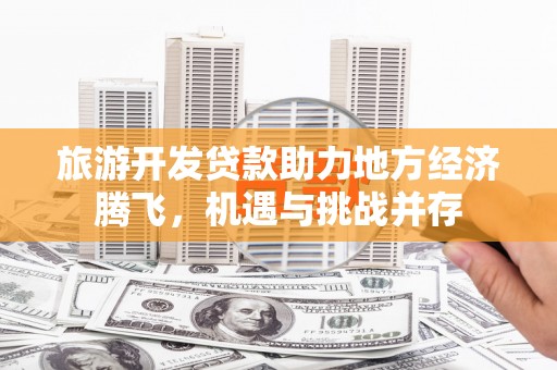 化州旅游开发贷款助力地方经济腾飞，机遇与挑战并存