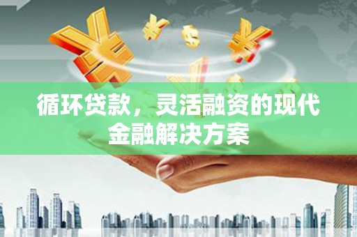 化州循环贷款，灵活融资的现代金融解决方案