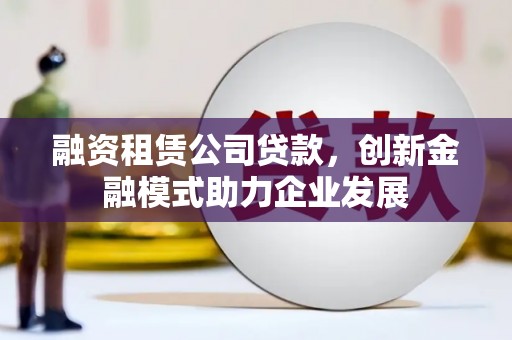 化州融资租赁公司贷款，创新金融模式助力企业发展