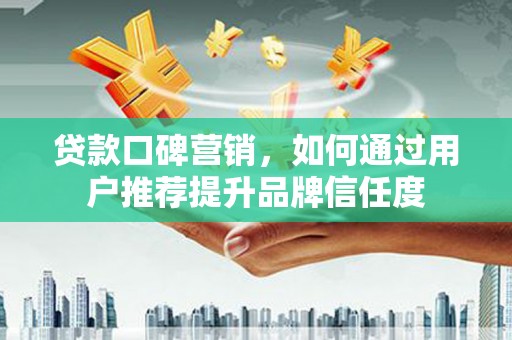 化州贷款口碑营销，如何通过用户推荐提升品牌信任度
