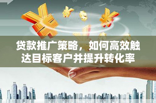 化州贷款推广策略，如何高效触达目标客户并提升转化率