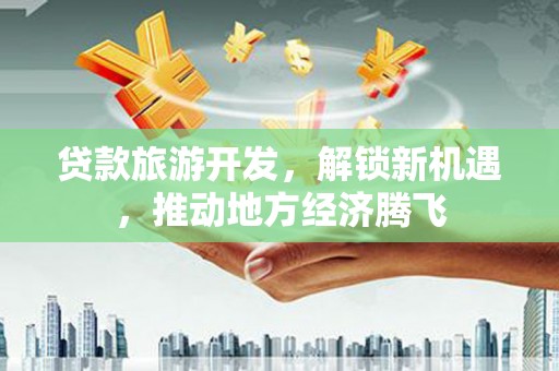 化州贷款旅游开发，解锁新机遇，推动地方经济腾飞