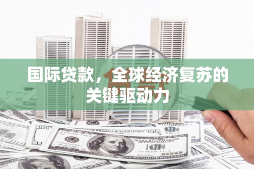 化州国际贷款，全球经济复苏的关键驱动力