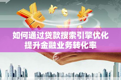化州如何通过贷款搜索引擎优化提升金融业务转化率