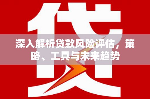 化州深入解析贷款风险评估，策略、工具与未来趋势
