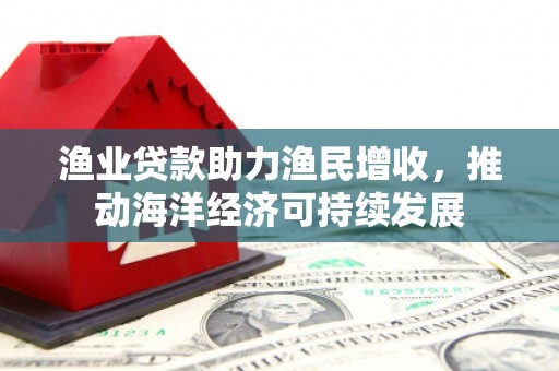 化州渔业贷款助力渔民增收，推动海洋经济可持续发展
