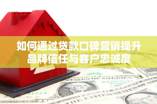 化州如何通过贷款口碑营销提升品牌信任与客户忠诚度