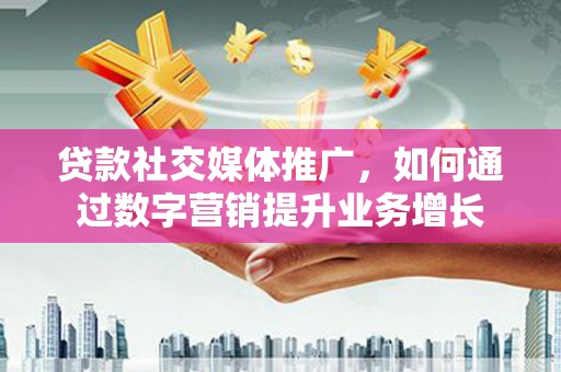 化州贷款社交媒体推广，如何通过数字营销提升业务增长