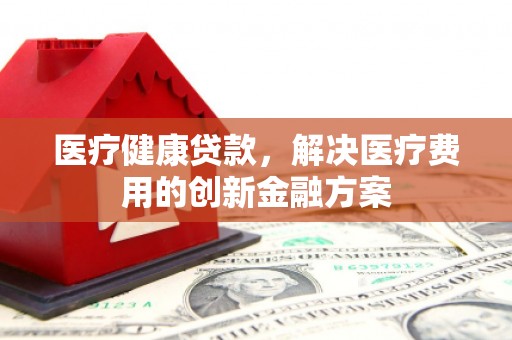化州医疗健康贷款，解决医疗费用的创新金融方案