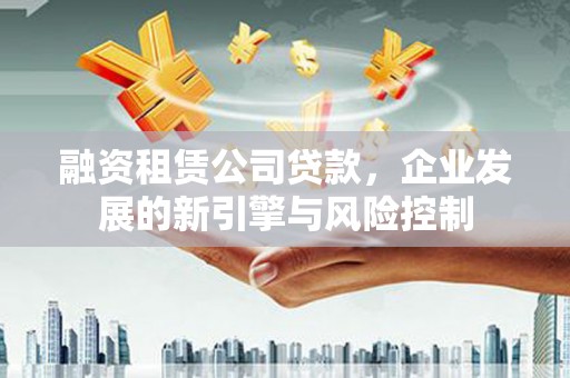 化州融资租赁公司贷款，企业发展的新引擎与风险控制