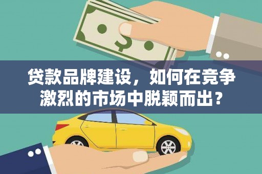 化州贷款品牌建设，如何在竞争激烈的市场中脱颖而出？