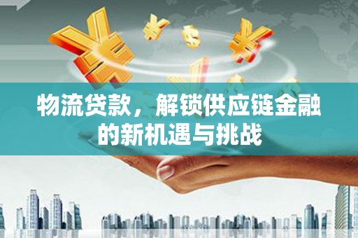 化州物流贷款，解锁供应链金融的新机遇与挑战