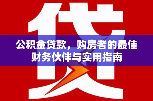 化州公积金贷款，购房者的最佳财务伙伴与实用指南