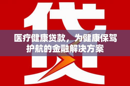 化州医疗健康贷款，为健康保驾护航的金融解决方案
