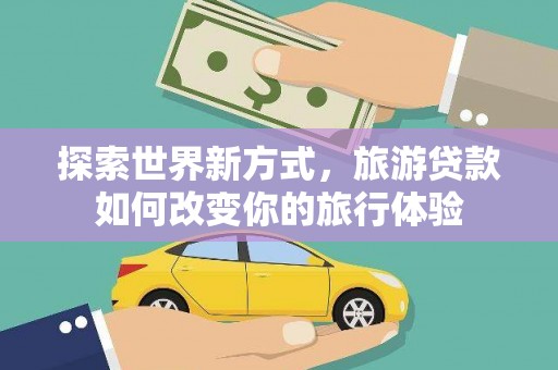 化州探索世界新方式，旅游贷款如何改变你的旅行体验