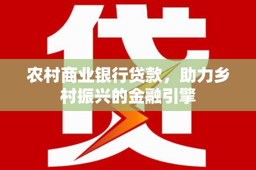 化州农村商业银行贷款，助力乡村振兴的金融引擎